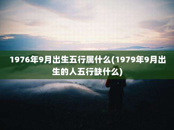1976年9月出生五行属什么(1979年9月出生的人五行缺什么)