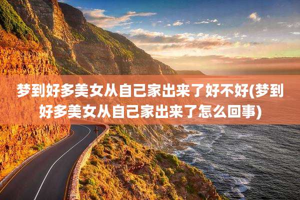 梦到好多美女从自己家出来了好不好(梦到好多美女从自己家出来了怎么回事)