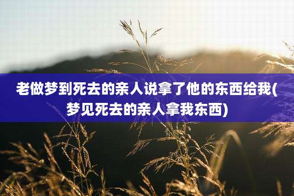 老做梦到死去的亲人说拿了他的东西给我(梦见死去的亲人拿我东西)