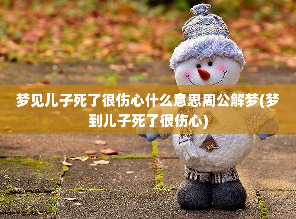 梦见儿子死了很伤心什么意思周公解梦(梦到儿子死了很伤心)