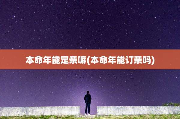 本命年能定亲嘛(本命年能订亲吗)