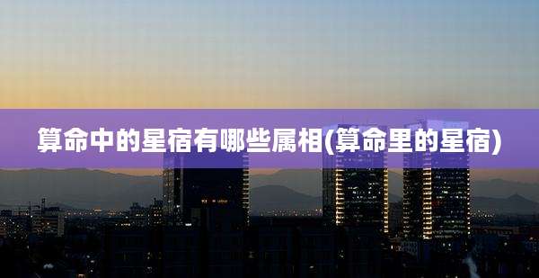 算命中的星宿有哪些属相(算命里的星宿)