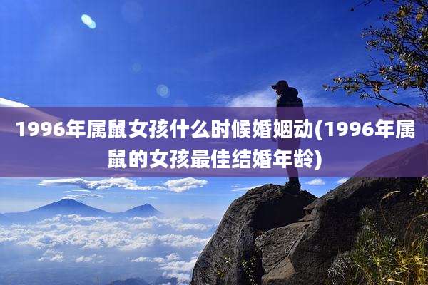 1996年属鼠女孩什么时候婚姻动(1996年属鼠的女孩最佳结婚年龄)