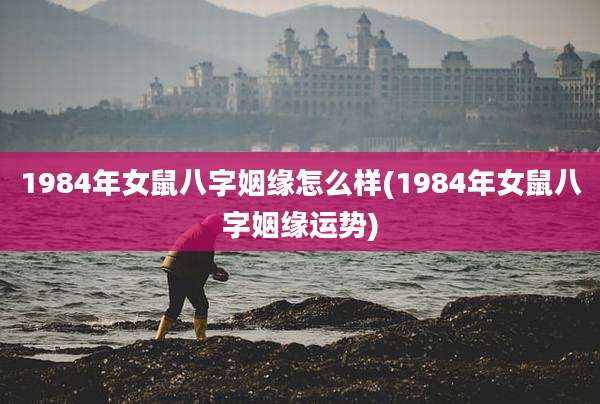 1984年女鼠八字姻缘怎么样(1984年女鼠八字姻缘运势)