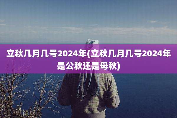 立秋几月几号2024年(立秋几月几号2024年是公秋还是母秋)