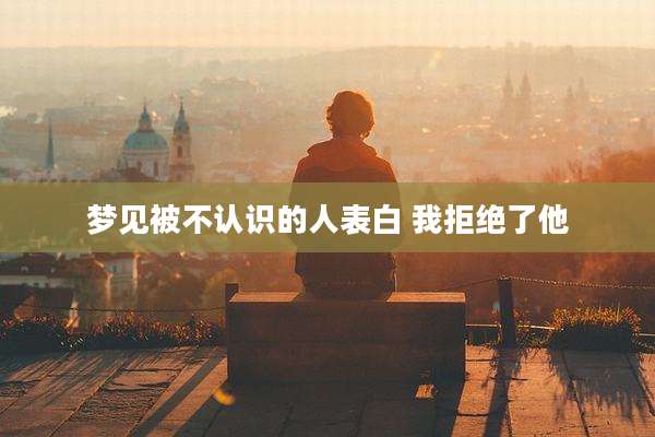 梦见被不认识的人表白 我拒绝了他