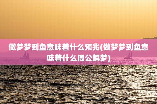 做梦梦到鱼意味着什么预兆(做梦梦到鱼意味着什么周公解梦)