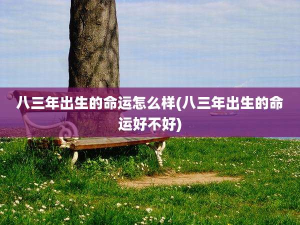 八三年出生的命运怎么样(八三年出生的命运好不好)