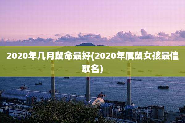 2020年几月鼠命最好(2020年属鼠女孩最佳取名)