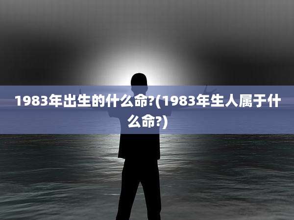 1983年出生的什么命?(1983年生人属于什么命?)