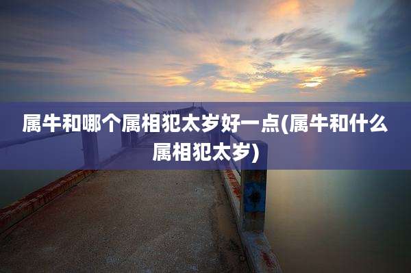 属牛和哪个属相犯太岁好一点(属牛和什么属相犯太岁)