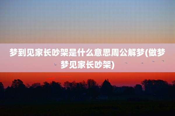 梦到见家长吵架是什么意思周公解梦(做梦梦见家长吵架)