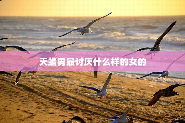 天蝎男最讨厌什么样的女的