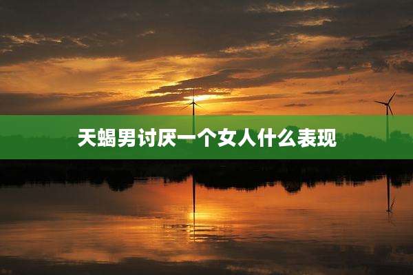 天蝎男讨厌一个女人什么表现