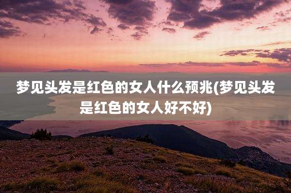 梦见头发是红色的女人什么预兆(梦见头发是红色的女人好不好)