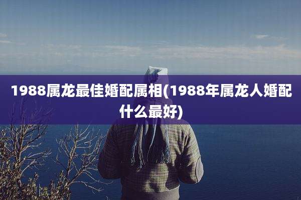1988属龙最佳婚配属相(1988年属龙人婚配什么最好)