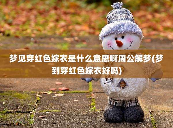 梦见穿红色嫁衣是什么意思啊周公解梦(梦到穿红色嫁衣好吗)