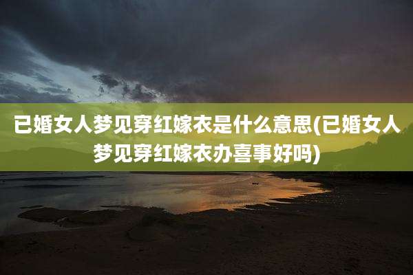 已婚女人梦见穿红嫁衣是什么意思(已婚女人梦见穿红嫁衣办喜事好吗)