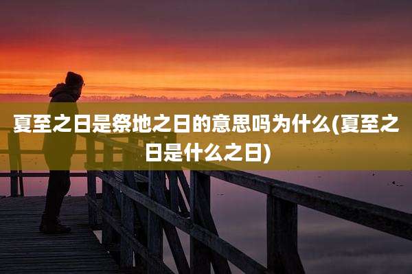 夏至之日是祭地之日的意思吗为什么(夏至之日是什么之日)