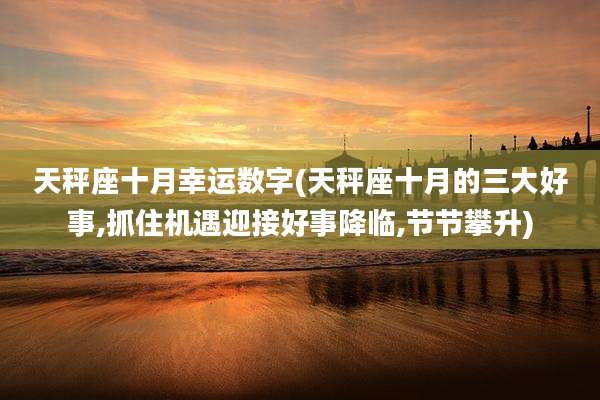 天秤座十月幸运数字(天秤座十月的三大好事,抓住机遇迎接好事降临,节节攀升)