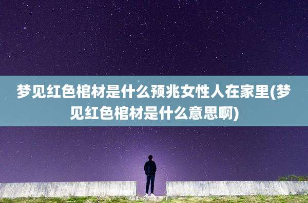 梦见红色棺材是什么预兆女性人在家里(梦见红色棺材是什么意思啊)