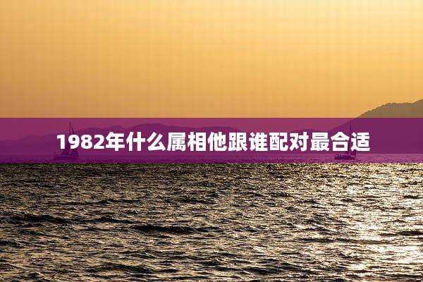 1982年什么属相他跟谁配对最合适