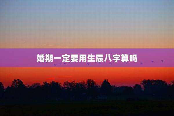 婚期一定要用生辰八字算吗