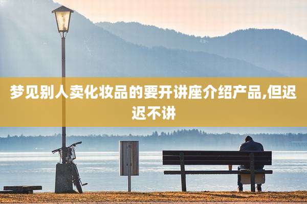 梦见别人卖化妆品的要开讲座介绍产品,但迟迟不讲