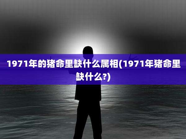 1971年的猪命里缺什么属相(1971年猪命里缺什么?)