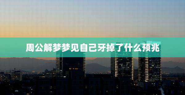 周公解梦梦见自己牙掉了什么预兆