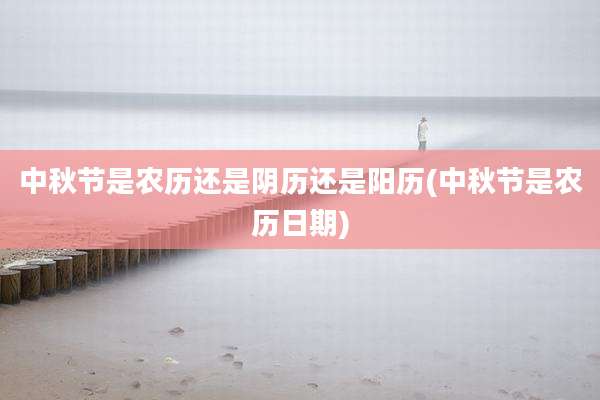 中秋节是农历还是阴历还是阳历(中秋节是农历日期)
