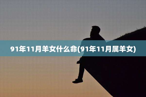 91年11月羊女什么命(91年11月属羊女)