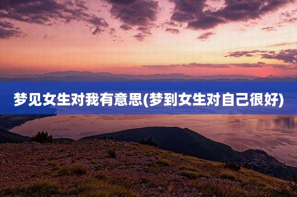 梦见女生对我有意思(梦到女生对自己很好)