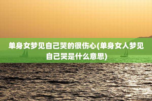 单身女梦见自己哭的很伤心(单身女人梦见自己哭是什么意思)