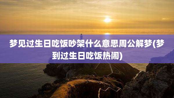 梦见过生日吃饭吵架什么意思周公解梦(梦到过生日吃饭热闹)