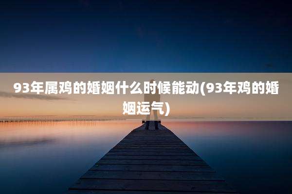 93年属鸡的婚姻什么时候能动(93年鸡的婚姻运气)