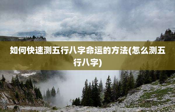 如何快速测五行八字命运的方法(怎么测五行八字)