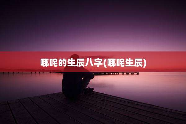 哪咤的生辰八字(哪咤生辰)