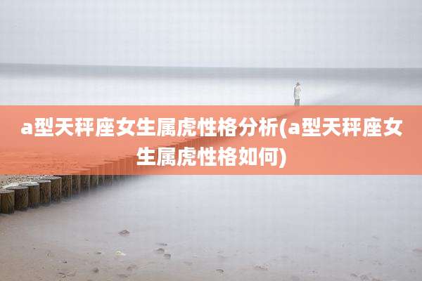a型天秤座女生属虎性格分析(a型天秤座女生属虎性格如何)