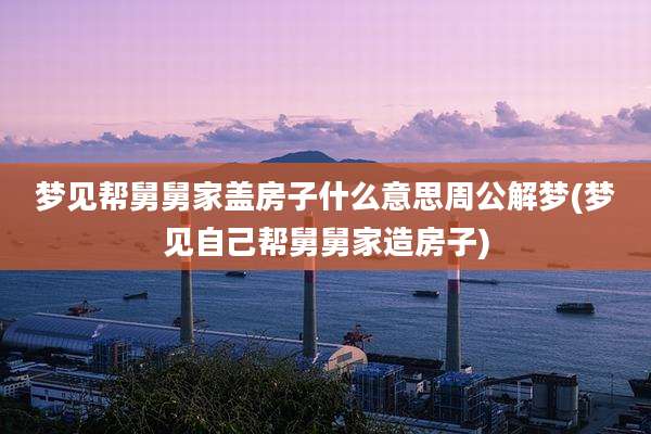 梦见帮舅舅家盖房子什么意思周公解梦(梦见自己帮舅舅家造房子)
