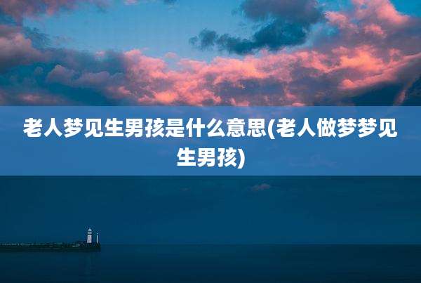 老人梦见生男孩是什么意思(老人做梦梦见生男孩)