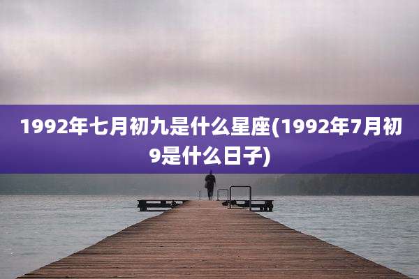 1992年七月初九是什么星座(1992年7月初9是什么日子)