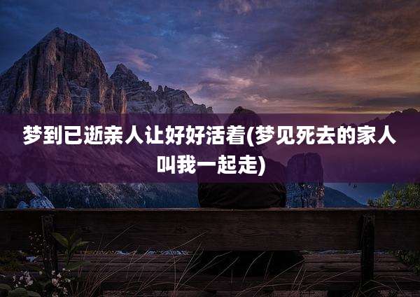 梦到已逝亲人让好好活着(梦见死去的家人叫我一起走)
