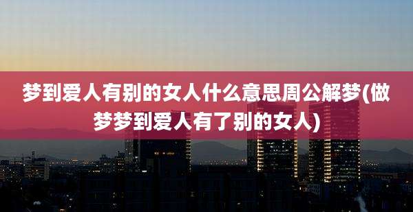 梦到爱人有别的女人什么意思周公解梦(做梦梦到爱人有了别的女人)