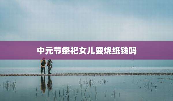 中元节祭祀女儿要烧纸钱吗