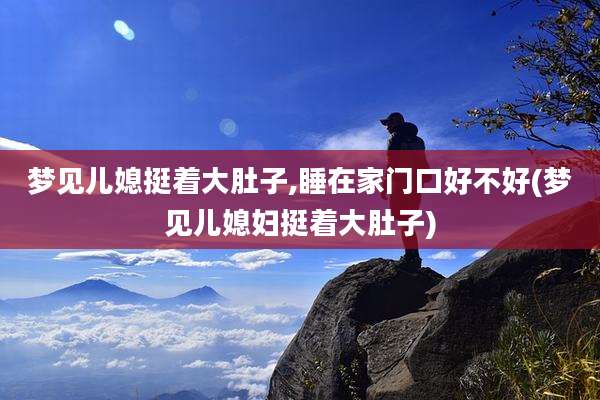 梦见儿媳挺着大肚子,睡在家门口好不好(梦见儿媳妇挺着大肚子)