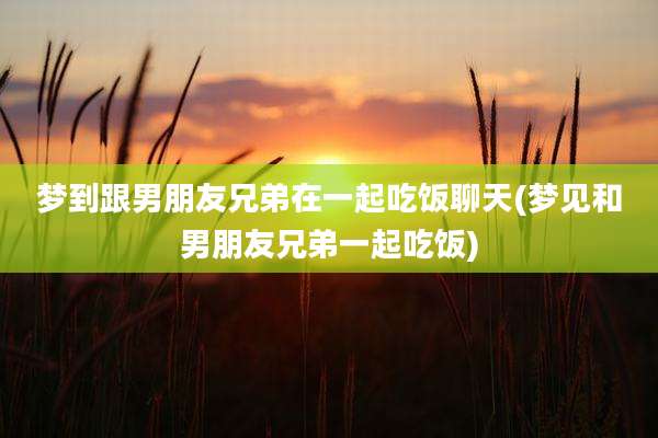 梦到跟男朋友兄弟在一起吃饭聊天(梦见和男朋友兄弟一起吃饭)