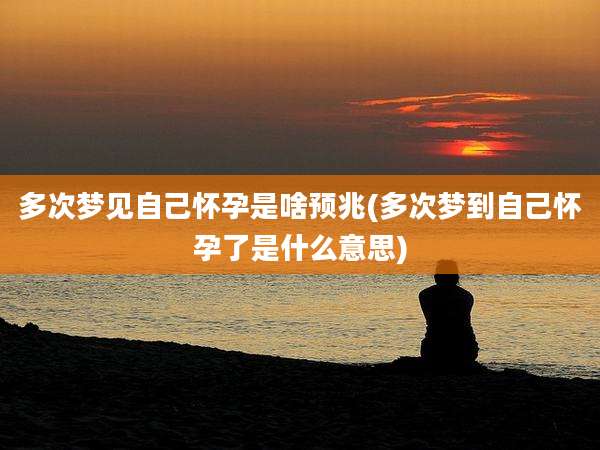 多次梦见自己怀孕是啥预兆(多次梦到自己怀孕了是什么意思)