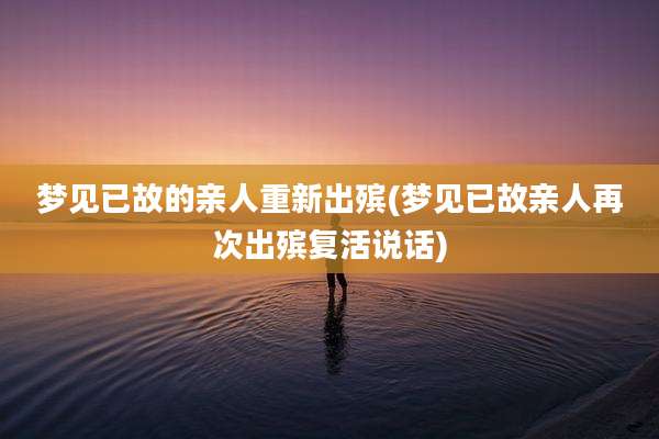 梦见已故的亲人重新出殡(梦见已故亲人再次出殡复活说话)