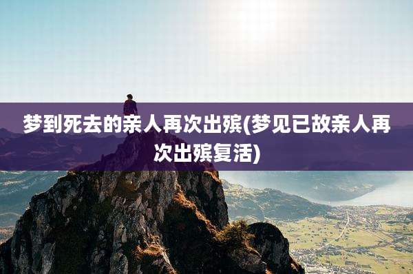 梦到死去的亲人再次出殡(梦见已故亲人再次出殡复活)